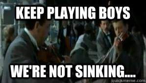 Keep playing boys We're not sinking....  
