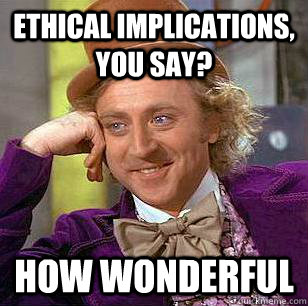 Ethical implications, you say? How wonderful  Condescending Wonka