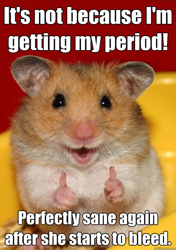 It's not because I'm getting my period! Perfectly sane again after she starts to bleed.  - It's not because I'm getting my period! Perfectly sane again after she starts to bleed.   Rationalization Hamster