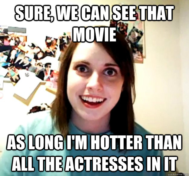 Sure, we can see that movie as long i'm hotter than all the actresses in it  Overly Attached Girlfriend