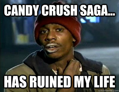 candy crush saga... has ruined my life - candy crush saga... has ruined my life  Tyrone Biggums