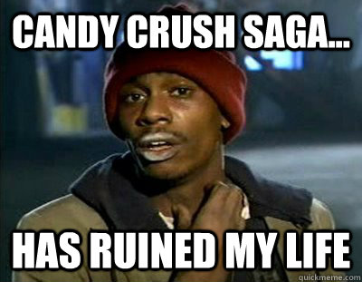 candy crush saga... has ruined my life  Tyrone Biggums