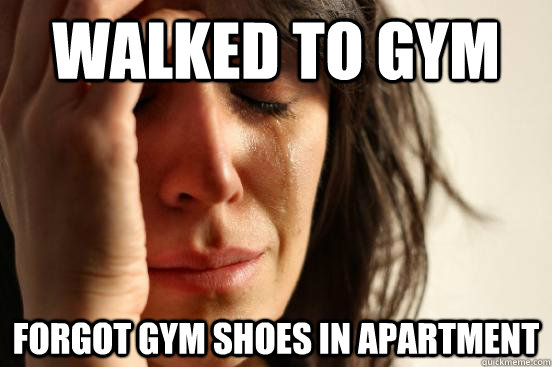 walked to gym forgot gym shoes in apartment   First World Problems