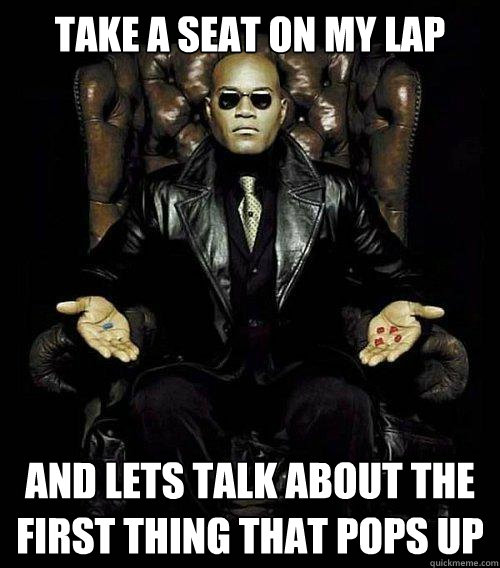 Take a seat on my lap and lets talk about the first thing that pops up - Take a seat on my lap and lets talk about the first thing that pops up  Morpheus