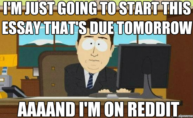 I'm just going to start this essay that's due tomorrow AAAAND I'm on Reddit - I'm just going to start this essay that's due tomorrow AAAAND I'm on Reddit  aaaand its gone