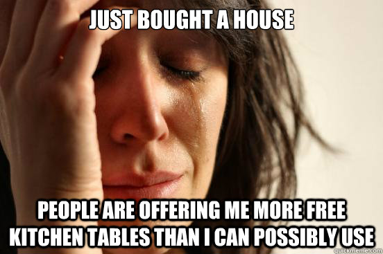 Just bought a house people are offering me more free kitchen tables than i can possibly use  First World Problems