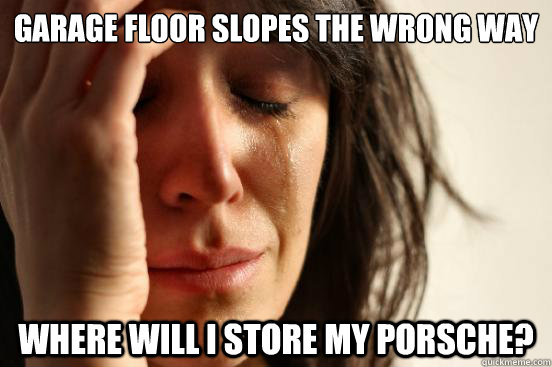 Garage floor slopes the wrong way where will i store my porsche?  First World Problems