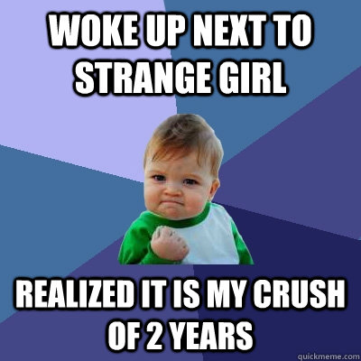 Woke up next to strange girl Realized it is my crush of 2 years  Success Kid