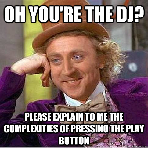 Oh you're the dj? Please explain to me the complexities of pressing the play button - Oh you're the dj? Please explain to me the complexities of pressing the play button  Condescending Willy Wonka