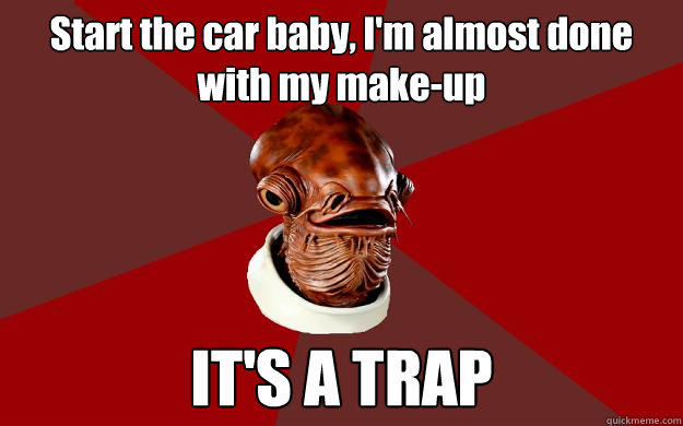 Start the car baby, I'm almost done with my make-up IT'S A TRAP  Admiral Ackbar Relationship Expert