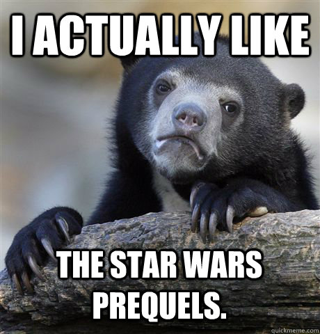 i actually like  the star wars prequels.  Confession Bear