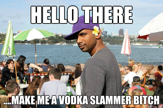 Hello there ....Make me a vodka slammer bitch  