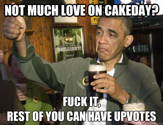 Not much love on cakeday? Fuck it,
Rest of you can have upvotes  Upvoting Obama