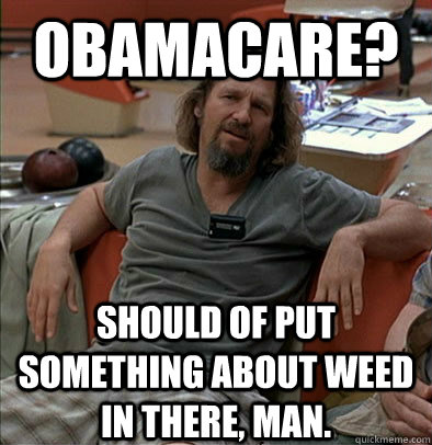 Obamacare? should of put something about weed in there, man. - Obamacare? should of put something about weed in there, man.  The Dude