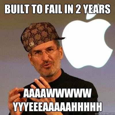 built to fail in 2 years aaaawwwww yyyeeeaaaaahhhhh  Scumbag Steve Jobs