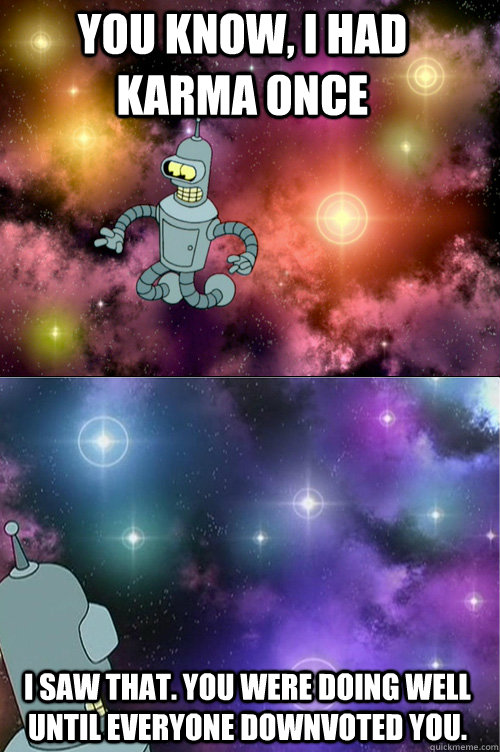 You know, I had karma once I saw that. You were doing well until everyone downvoted you. - You know, I had karma once I saw that. You were doing well until everyone downvoted you.  Failed Attempts bender