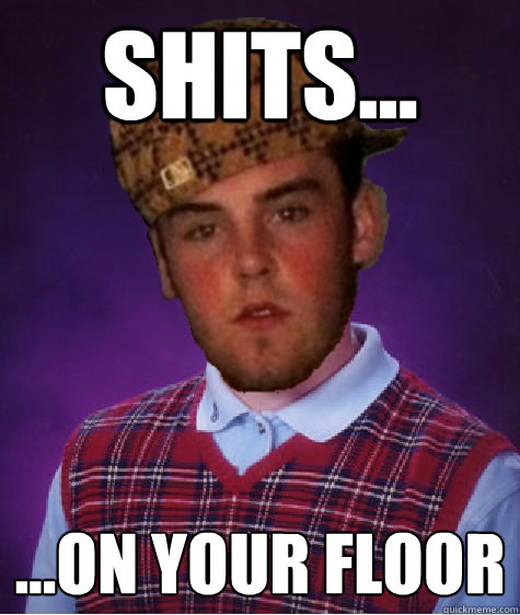 shits... ...on your floor - shits... ...on your floor  Bad Luck Scumbag Steve
