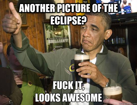 Another picture of the eclipse? Fuck it,
looks awesome - Another picture of the eclipse? Fuck it,
looks awesome  Upvoting Obama
