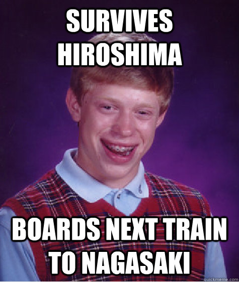 Survives Hiroshima Boards next train to Nagasaki  Bad Luck Brian