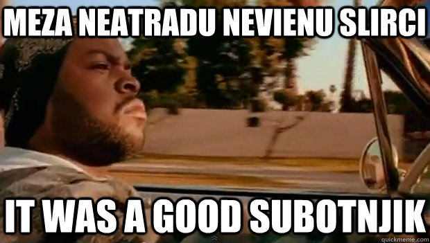 MEZA NEATRADU NEVIENU SLIRCI IT WAS A GOOD SUBOTNJIK  It was a good day