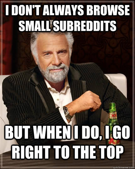 I don't always browse small subreddits but when I do, I go right to the top  The Most Interesting Man In The World
