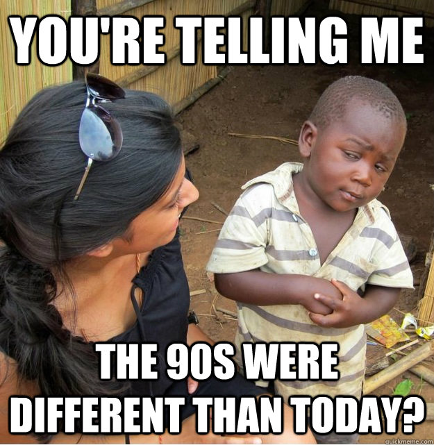You're telling me the 90s were different than today?  Skeptical Third World Kid