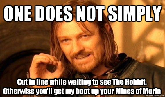 ONE DOES NOT SIMPLY Cut in line while waiting to see The Hobbit. Otherwise you'll get my boot up your Mines of Moria  One Does Not Simply