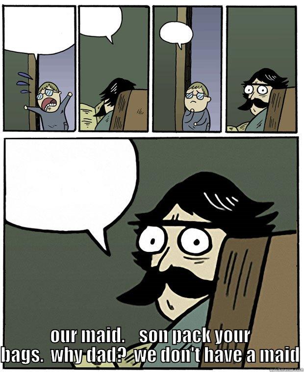  OUR MAID.    SON PACK YOUR BAGS.  WHY DAD?  WE DON'T HAVE A MAID Stare Dad