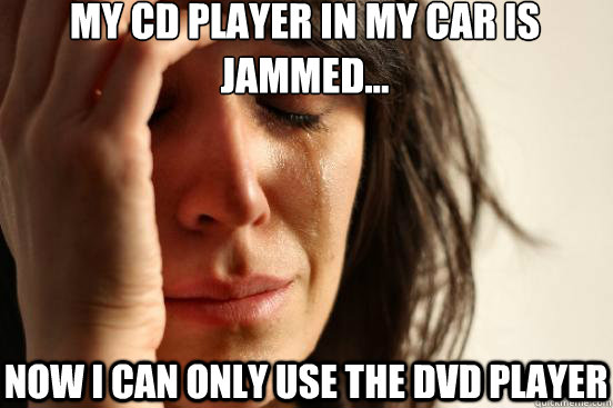 MY CD PLAYER IN MY CAR IS JAMMED... NOW I CAN ONLY USE THE DVD PLAYER  First World Problems
