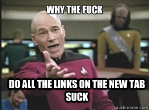 why the fuck do all the links on the new tab suck  Annoyed Picard