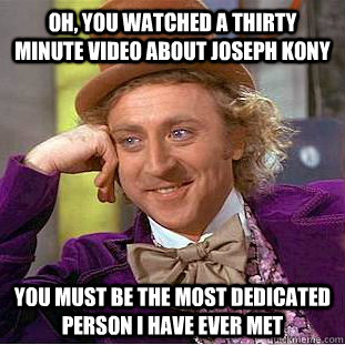 Oh, you watched a thirty minute video about Joseph Kony You must be the most dedicated person i have ever met  Condescending Wonka