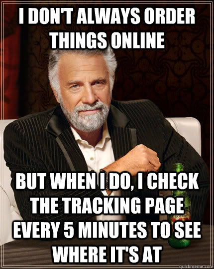 I don't always order things online But when I do, I check the tracking page every 5 minutes to see where it's at  The Most Interesting Man In The World