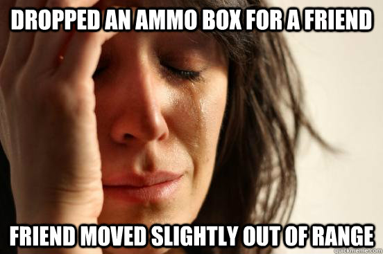 dropped an ammo box for a friend friend moved slightly out of range  First World Problems