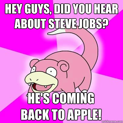 Hey guys, did you hear about Steve Jobs? He's coming back to Apple!  Slowpoke
