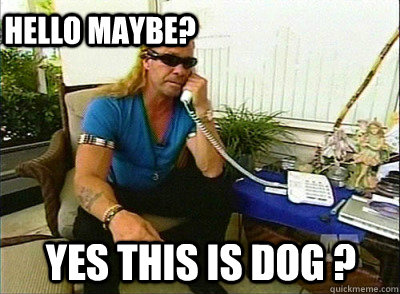 Yes this is Dog ? Hello Maybe?  Dog The Bounty Hunter