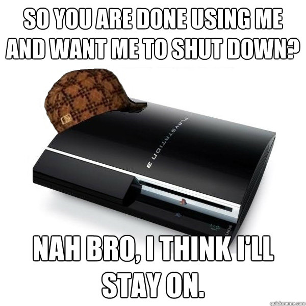 So you are done using me and want me to shut down? Nah bro, I think I'll stay on.  Scumbag PS3