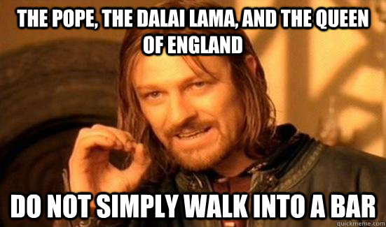 the pope, the dalai lama, and the queen of england do not simply walk into a bar  Boromir