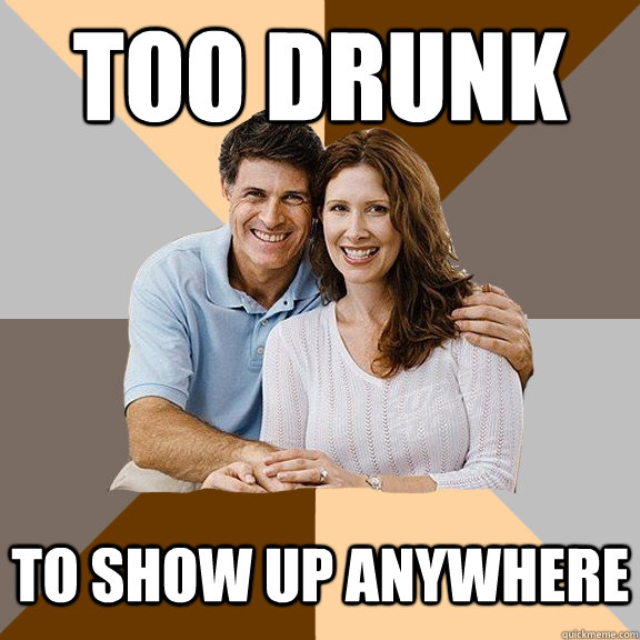 Too Drunk To show up anywhere  Scumbag Parents