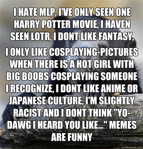 I hate MLP, I've only seen one Harry Potter movie, I Haven seen LOTR, I dont like fantasy, i only like cosplaying-pictures when there is a hot girl with big boobs cosplaying someone i recognize, I dont like anime or japanese culture, i'm slightly racist a  Confession Bear