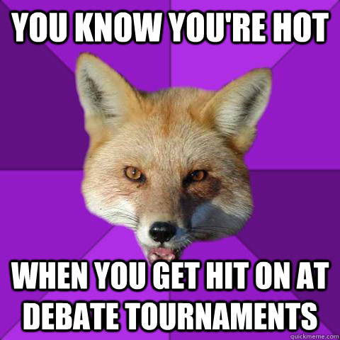 you know you're hot when you get hit on at debate tournaments - you know you're hot when you get hit on at debate tournaments  Forensics Fox