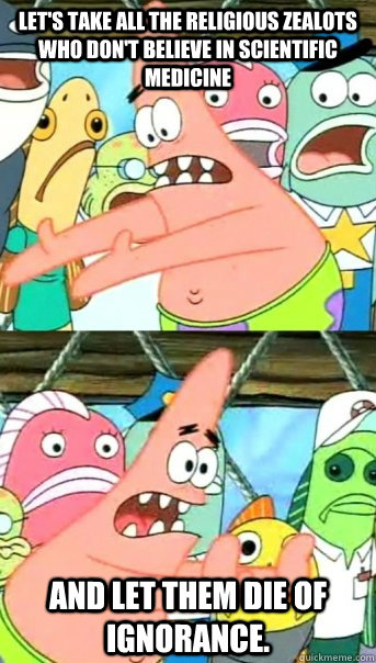 Let's take all the religious zealots who don't believe in scientific medicine and let them die of ignorance. - Let's take all the religious zealots who don't believe in scientific medicine and let them die of ignorance.  Push it somewhere else Patrick