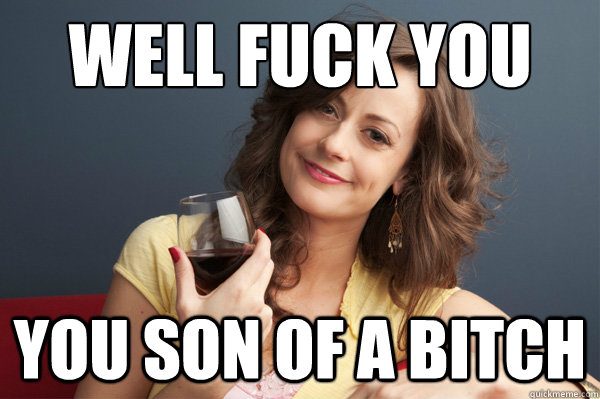 Well fuck you you son of a bitch  Forever Resentful Mother