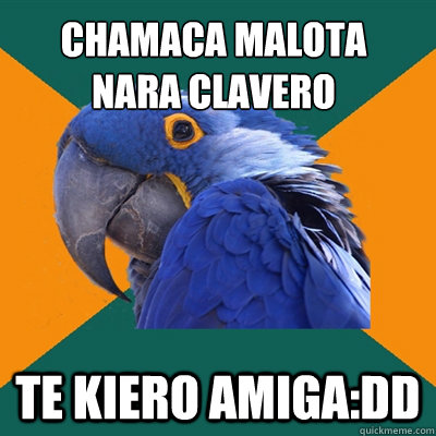 CHamaca malota
Nara clavero Te kiero amiga:dd  Paranoid Parrot