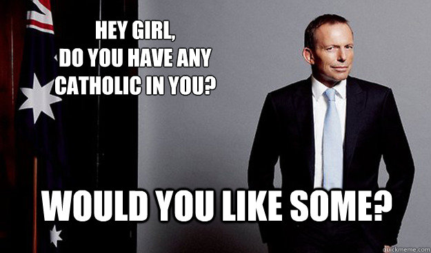 Hey girl, 
do you have any Catholic in you?  Would you like some?  Hey Girl Tony Abbott
