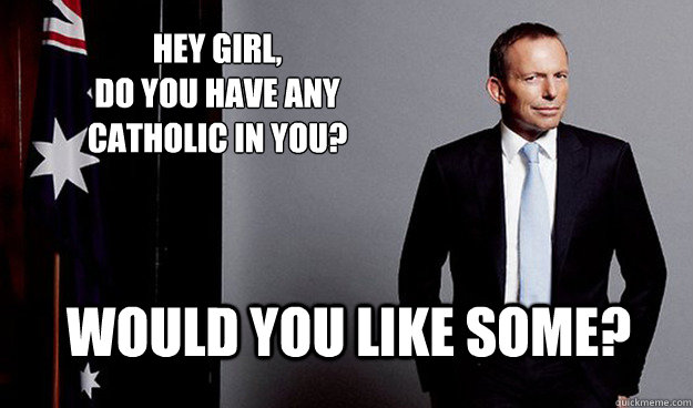 Hey girl, 
do you have any Catholic in you?  Would you like some? - Hey girl, 
do you have any Catholic in you?  Would you like some?  Hey Girl Tony Abbott