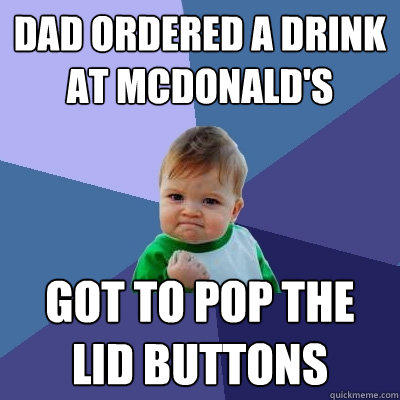 Dad ordered a drink at McDonald's got to pop the lid buttons  Success Kid