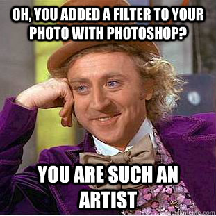 Oh, you added a filter to your photo with photoshop? You are such an artist - Oh, you added a filter to your photo with photoshop? You are such an artist  Creepy Wonka