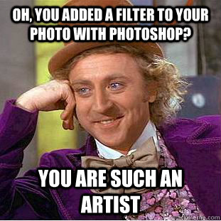 Oh, you added a filter to your photo with photoshop? You are such an artist  Creepy Wonka