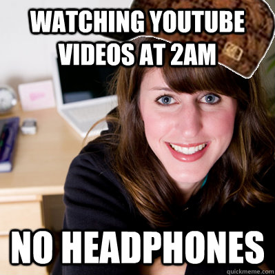 Watching youtube videos at 2am no headphones  Inconsiderate Scumbag Roommate