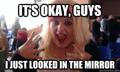 It's okay, guys I just looked in the mirror  Slut meme
